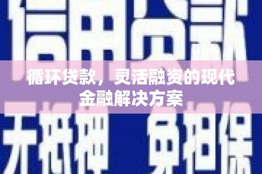 西峡循环贷款，灵活融资的现代金融解决方案