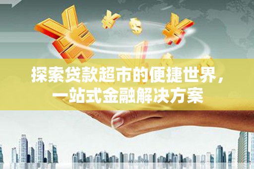 西峡探索贷款超市的便捷世界，一站式金融解决方案