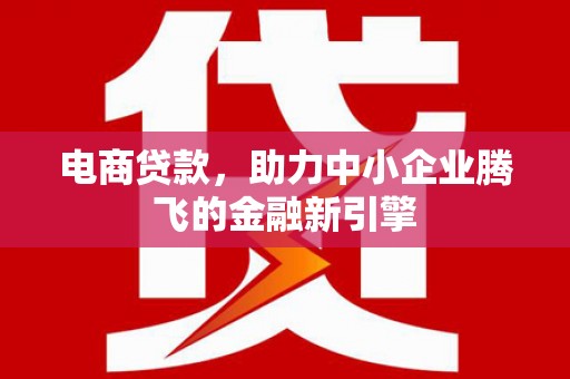 西峡电商贷款，助力中小企业腾飞的金融新引擎