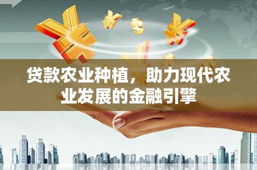 西峡贷款农业种植，助力现代农业发展的金融引擎