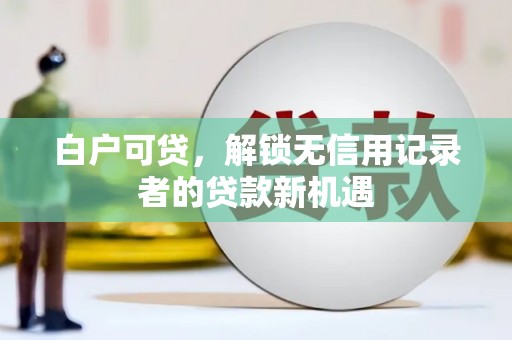 西峡白户可贷，解锁无信用记录者的贷款新机遇