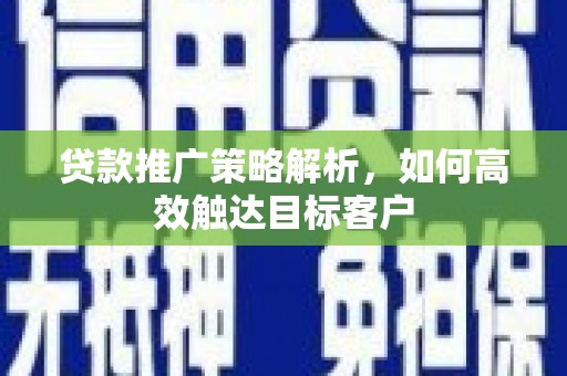 西峡贷款推广策略解析，如何高效触达目标客户