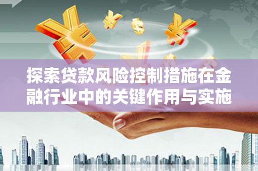 西峡探索贷款风险控制措施在金融行业中的关键作用与实施策略
