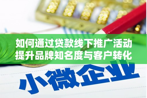 西峡如何通过贷款线下推广活动提升品牌知名度与客户转化率