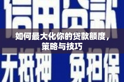 西峡如何最大化你的贷款额度，策略与技巧