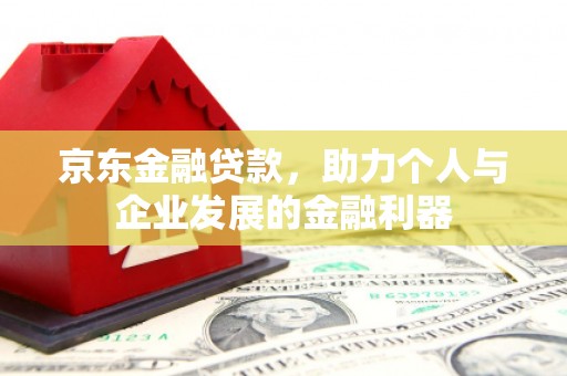 西峡京东金融贷款，助力个人与企业发展的金融利器