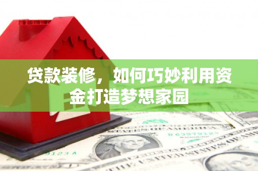 西峡贷款装修，如何巧妙利用资金打造梦想家园