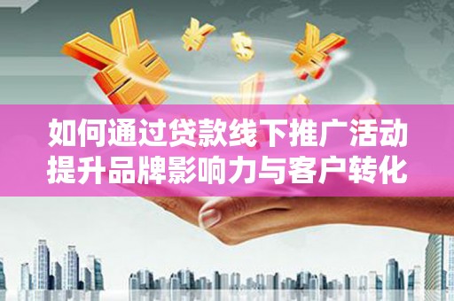 西峡如何通过贷款线下推广活动提升品牌影响力与客户转化率
