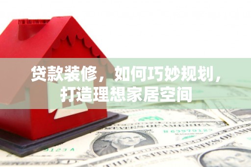 西峡贷款装修，如何巧妙规划，打造理想家居空间