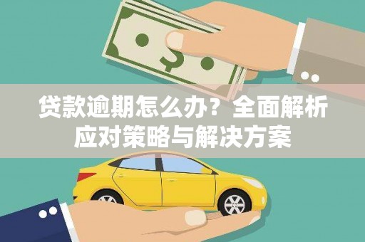 西峡贷款逾期怎么办？全面解析应对策略与解决方案