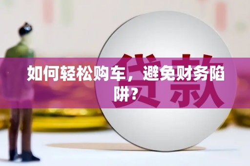 西峡如何轻松购车，避免财务陷阱？