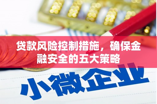 西峡贷款风险控制措施，确保金融安全的五大策略