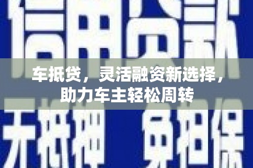 西峡车抵贷，灵活融资新选择，助力车主轻松周转