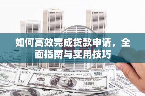 西峡如何高效完成贷款申请，全面指南与实用技巧