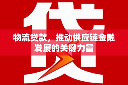 西峡物流贷款，推动供应链金融发展的关键力量