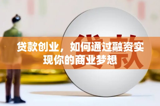 西峡贷款创业，如何通过融资实现你的商业梦想