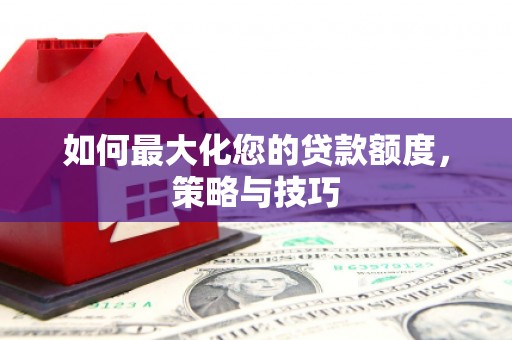 西峡如何最大化您的贷款额度，策略与技巧