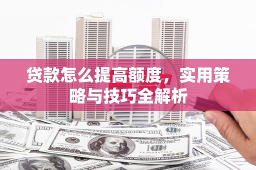 西峡贷款怎么提高额度，实用策略与技巧全解析