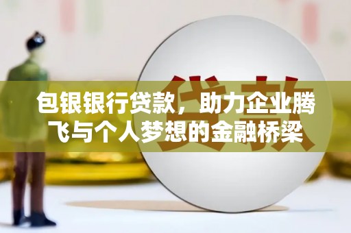 西峡包银银行贷款，助力企业腾飞与个人梦想的金融桥梁