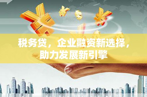 西峡税务贷，企业融资新选择，助力发展新引擎