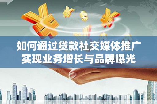 西峡如何通过贷款社交媒体推广实现业务增长与品牌曝光