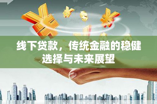 西峡线下贷款，传统金融的稳健选择与未来展望
