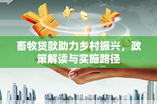 西峡畜牧贷款助力乡村振兴，政策解读与实施路径
