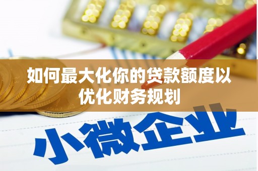 西峡如何最大化你的贷款额度以优化财务规划