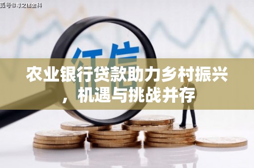 西峡农业银行贷款助力乡村振兴，机遇与挑战并存