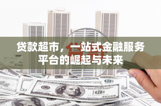 西峡贷款超市，一站式金融服务平台的崛起与未来