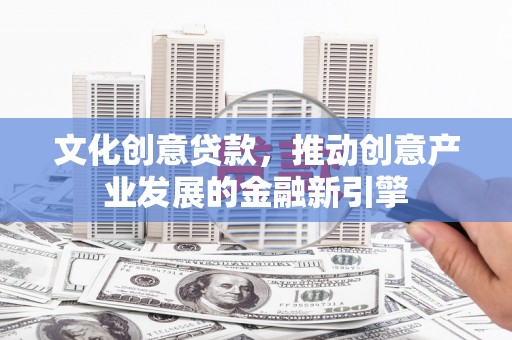 西峡文化创意贷款，推动创意产业发展的金融新引擎