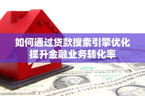 西峡如何通过贷款搜索引擎优化提升金融业务转化率