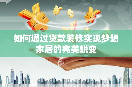 西峡如何通过贷款装修实现梦想家居的完美蜕变