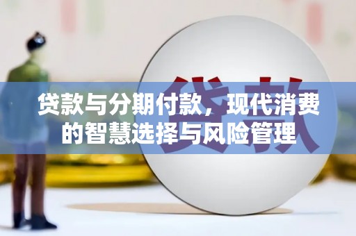 西峡贷款与分期付款，现代消费的智慧选择与风险管理