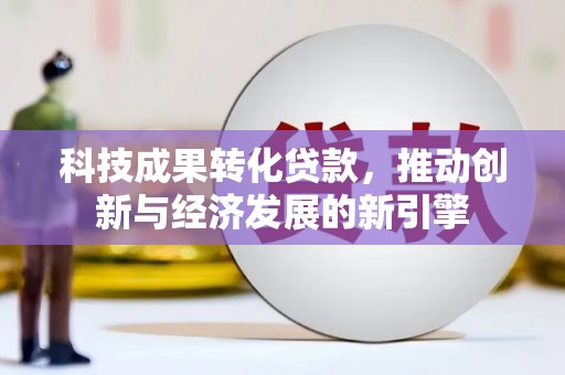 西峡科技成果转化贷款，推动创新与经济发展的新引擎