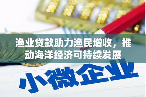 西峡渔业贷款助力渔民增收，推动海洋经济可持续发展