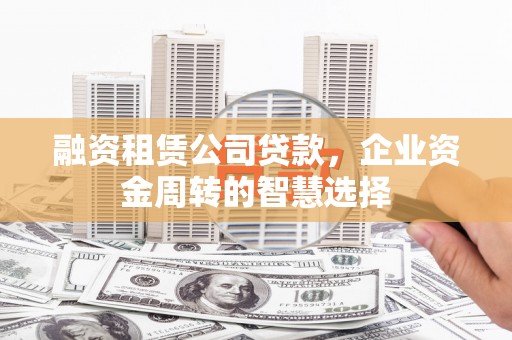 西峡融资租赁公司贷款，企业资金周转的智慧选择