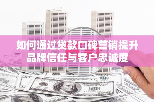 西峡如何通过贷款口碑营销提升品牌信任与客户忠诚度