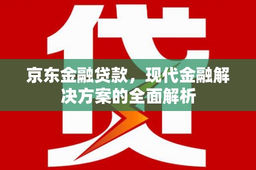 西峡京东金融贷款，现代金融解决方案的全面解析