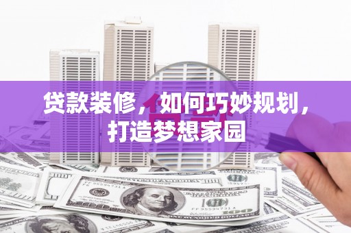 西峡贷款装修，如何巧妙规划，打造梦想家园