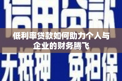 西峡低利率贷款如何助力个人与企业的财务腾飞