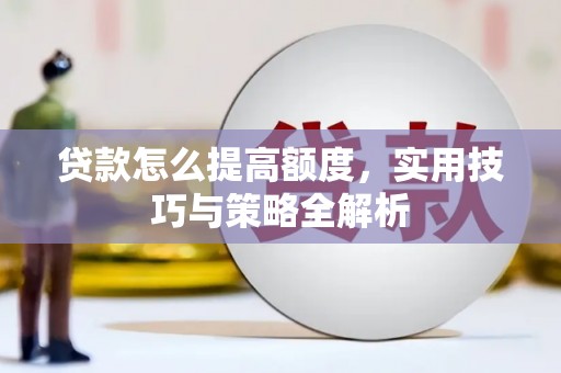 西峡贷款怎么提高额度，实用技巧与策略全解析