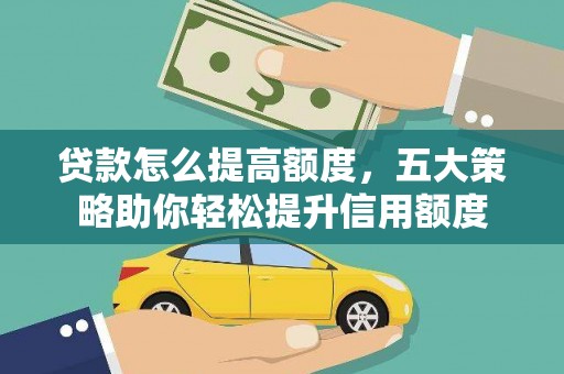 西峡贷款怎么提高额度，五大策略助你轻松提升信用额度