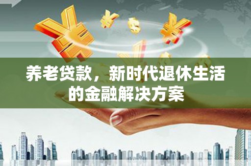 西峡养老贷款，新时代退休生活的金融解决方案