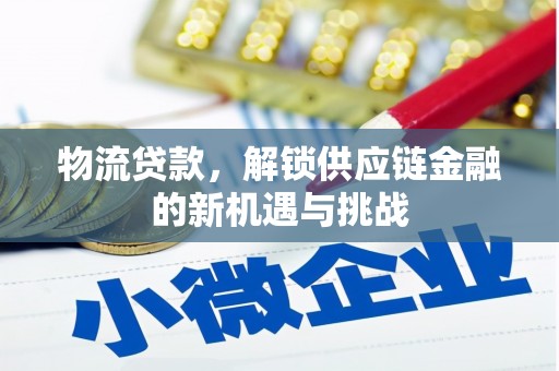 西峡物流贷款，解锁供应链金融的新机遇与挑战