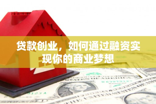 西峡贷款创业，如何通过融资实现你的商业梦想