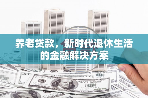 西峡养老贷款，新时代退休生活的金融解决方案