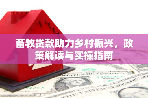 西峡畜牧贷款助力乡村振兴，政策解读与实操指南