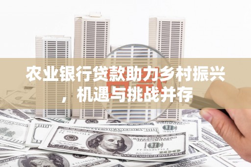 西峡农业银行贷款助力乡村振兴，机遇与挑战并存