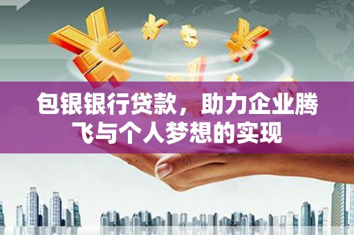 西峡包银银行贷款，助力企业腾飞与个人梦想的实现